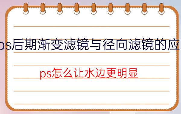 ps后期渐变滤镜与径向滤镜的应用 ps怎么让水边更明显？